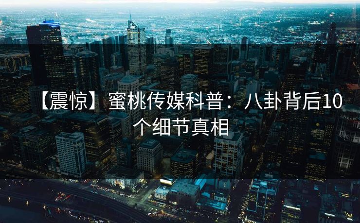 【震惊】蜜桃传媒科普：八卦背后10个细节真相