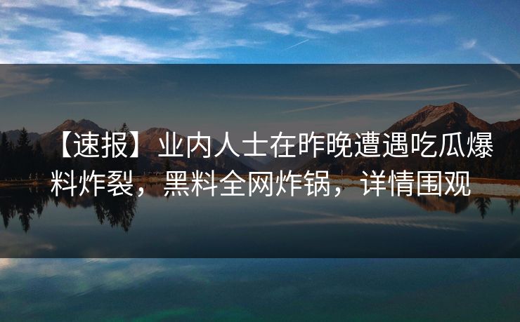 【速报】业内人士在昨晚遭遇吃瓜爆料炸裂，黑料全网炸锅，详情围观