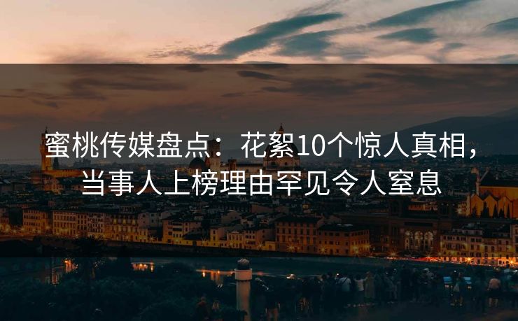 蜜桃传媒盘点：花絮10个惊人真相，当事人上榜理由罕见令人窒息