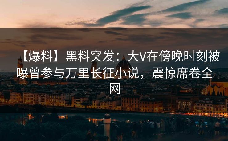 【爆料】黑料突发：大V在傍晚时刻被曝曾参与万里长征小说，震惊席卷全网