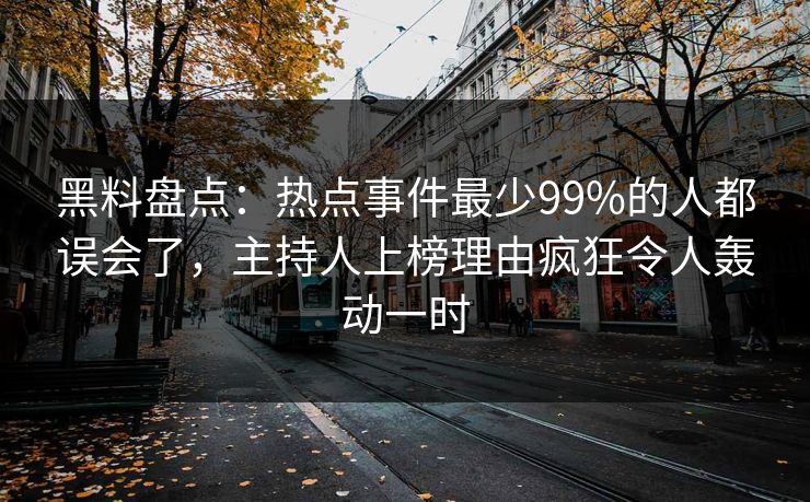 黑料盘点：热点事件最少99%的人都误会了，主持人上榜理由疯狂令人轰动一时