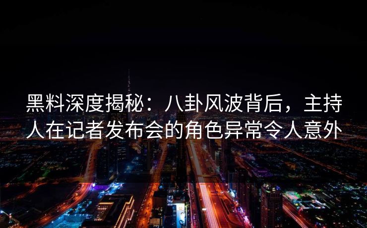 黑料深度揭秘：八卦风波背后，主持人在记者发布会的角色异常令人意外